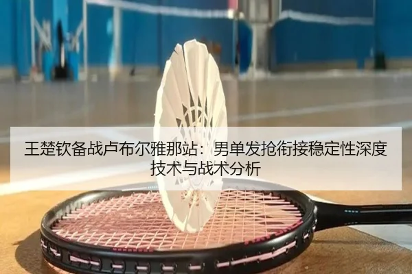 王楚钦备战卢布尔雅那站：男单发抢衔接稳定性深度技术与战术分析 - 9game app
