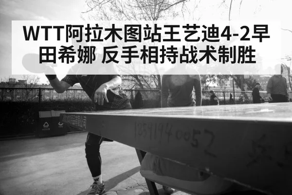 WTT阿拉木图站王艺迪4-2早田希娜 反手相持战术制胜