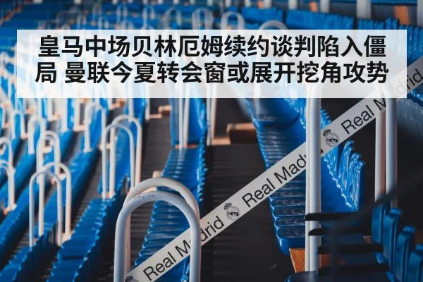 皇马中场贝林厄姆续约谈判陷入僵局 曼联今夏转会窗或展开挖角攻势