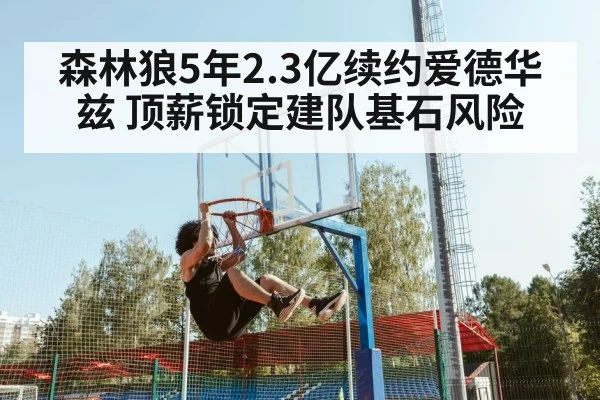 森林狼5年2.3亿续约爱德华兹 顶薪锁定建队基石风险 | 9game app