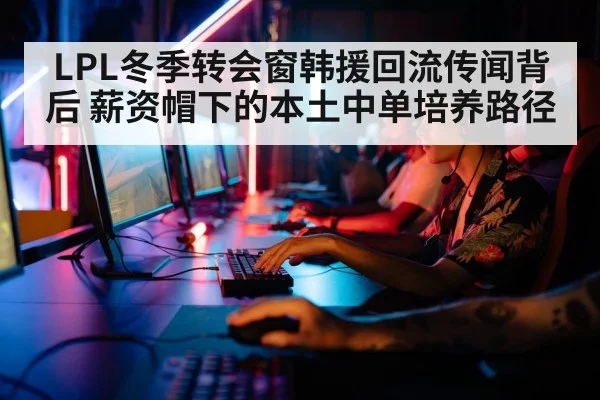 LPL冬季转会窗韩援回流传闻背后 薪资帽下的本土中单培养路径 - 9game app