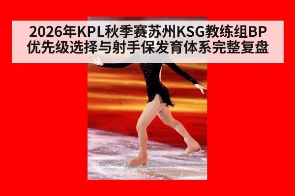 2026年KPL秋季赛苏州KSG教练组BP优先级选择与射手保发育体系完整复盘